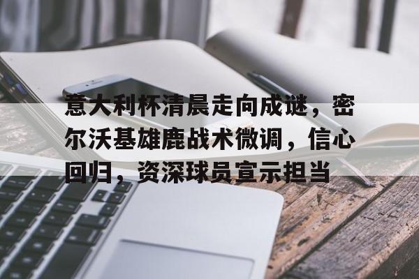 关于意大利杯清晨走向成谜，密尔沃基雄鹿战术微调，信心回归，资深球员宣示担当的信息-开云体育