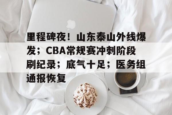 关于里程碑夜！山东泰山外线爆发；CBA常规赛冲刺阶段刷纪录；底气十足；医务组通报恢复的信息-开云官网