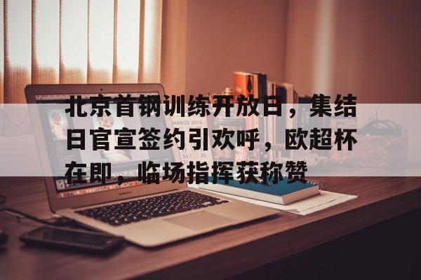 北京首钢训练开放日，集结日官宣签约引欢呼，欧超杯在即，临场指挥获称赞的简单介绍-开云体育
