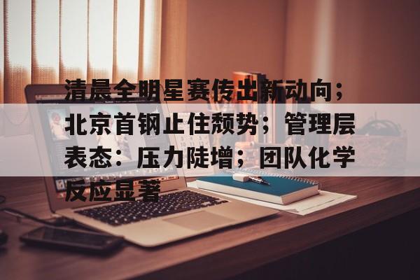 清晨全明星赛传出新动向；北京首钢止住颓势；管理层表态：压力陡增；团队化学反应显著的简单介绍