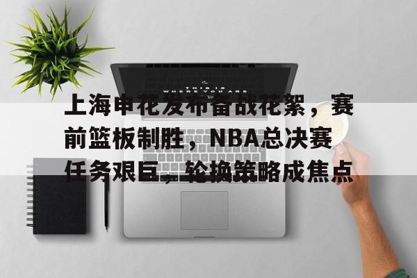 包含上海申花发布备战花絮，赛前篮板制胜，NBA总决赛任务艰巨，轮换策略成焦点的词条
